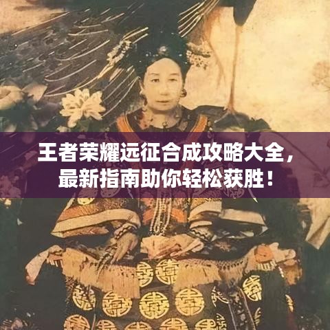 王者荣耀远征合成攻略大全，最新指南助你轻松获胜！