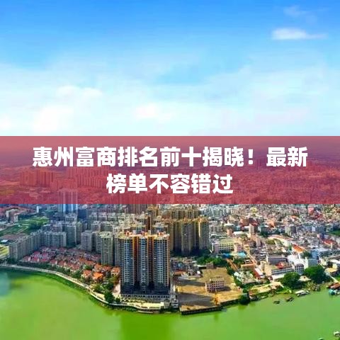 惠州富商排名前十揭晓！最新榜单不容错过