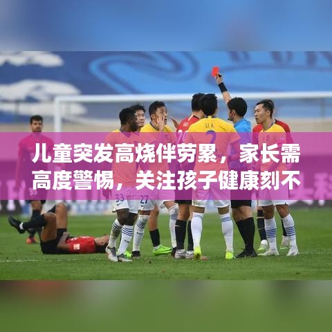 儿童突发高烧伴劳累，家长需高度警惕，关注孩子健康刻不容缓