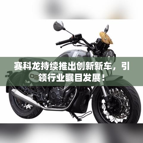 赛科龙持续推出创新新车，引领行业瞩目发展！