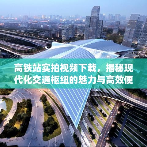 高铁站实拍视频下载，揭秘现代化交通枢纽的魅力与高效便捷之旅