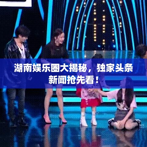 湖南娱乐圈大揭秘，独家头条新闻抢先看！