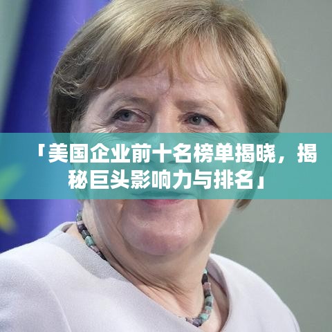 「美国企业前十名榜单揭晓，揭秘巨头影响力与排名」