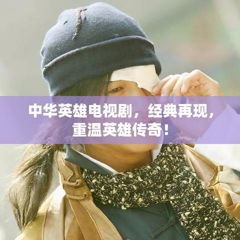 中华英雄电视剧，经典再现，重温英雄传奇！