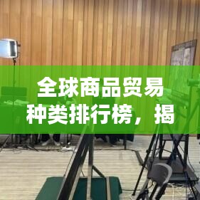 全球商品贸易种类排行榜，揭秘最受欢迎的贸易商品种类