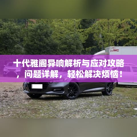 十代雅阁异响解析与应对攻略，问题详解，轻松解决烦恼！