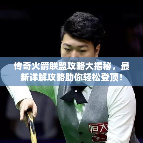 传奇火箭联盟攻略大揭秘，最新详解攻略助你轻松登顶！