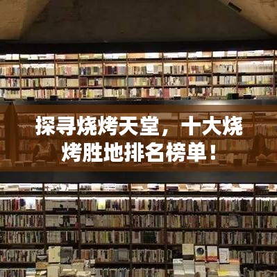 探寻烧烤天堂，十大烧烤胜地排名榜单！