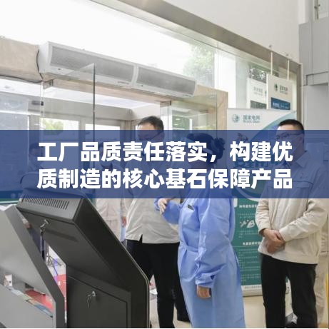 工厂品质责任落实，构建优质制造的核心基石保障产品质量，责任重于泰山！