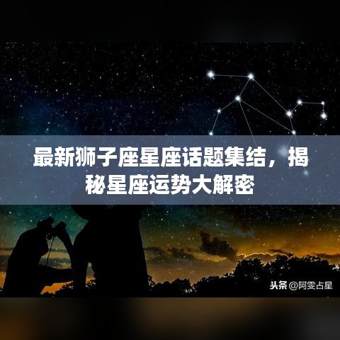 最新狮子座星座话题集结，揭秘星座运势大解密