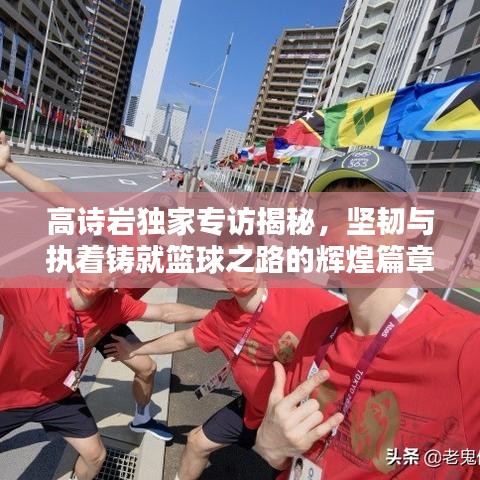 高诗岩独家专访揭秘，坚韧与执着铸就篮球之路的辉煌篇章