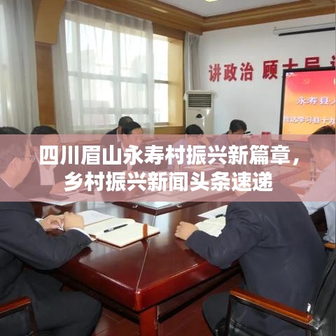 四川眉山永寿村振兴新篇章，乡村振兴新闻头条速递
