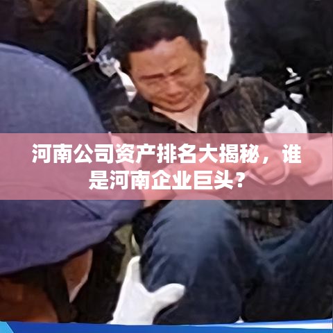 河南公司资产排名大揭秘，谁是河南企业巨头？