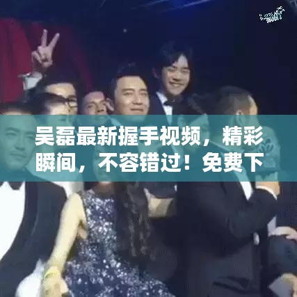 吴磊最新握手视频，精彩瞬间，不容错过！免费下载重温