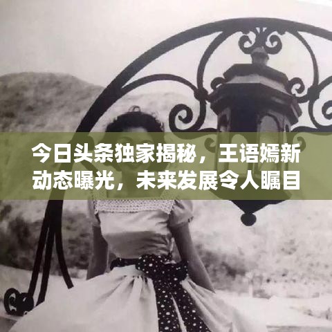 今日头条独家揭秘，王语嫣新动态曝光，未来发展令人瞩目