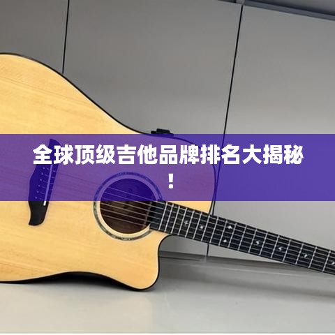 全球顶级吉他品牌排名大揭秘！
