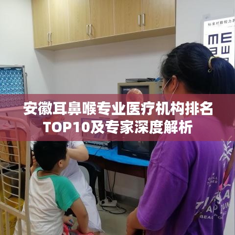 安徽耳鼻喉专业医疗机构排名TOP10及专家深度解析