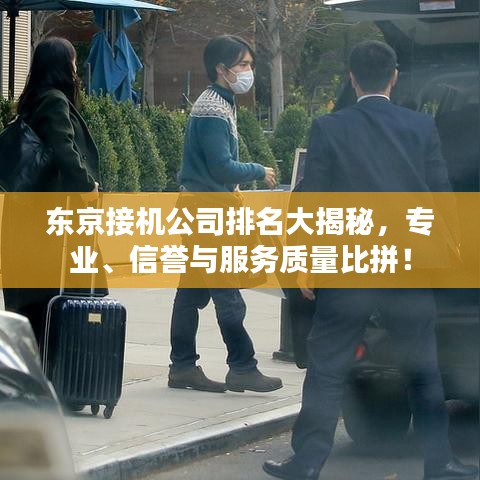 东京接机公司排名大揭秘，专业、信誉与服务质量比拼！
