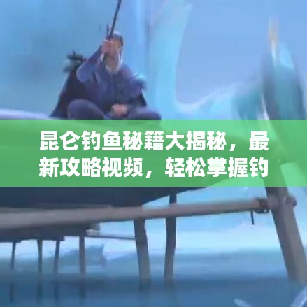 昆仑钓鱼秘籍大揭秘，最新攻略视频，轻松掌握钓鱼技巧，尽享垂钓乐趣！