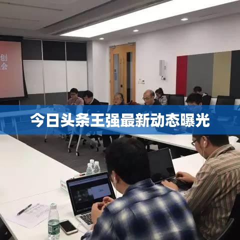 今日头条王强最新动态曝光