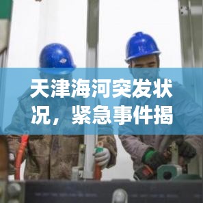 天津海河突发状况，紧急事件揭秘