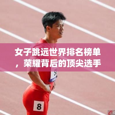 女子跳远世界排名榜单，荣耀背后的顶尖选手努力揭秘！