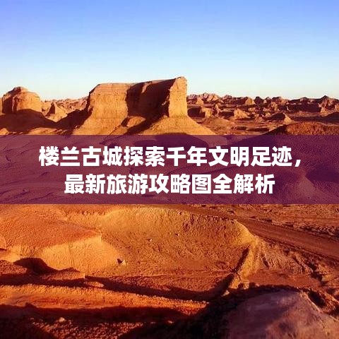 楼兰古城探索千年文明足迹，最新旅游攻略图全解析