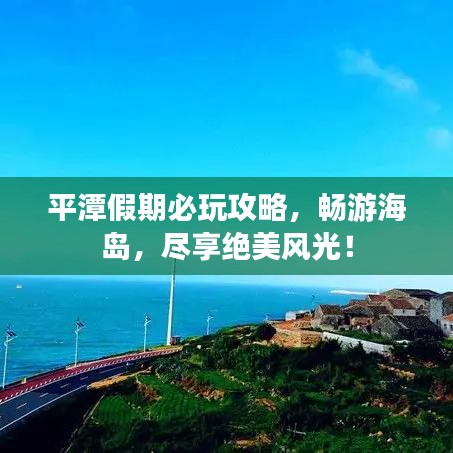 平潭假期必玩攻略，畅游海岛，尽享绝美风光！