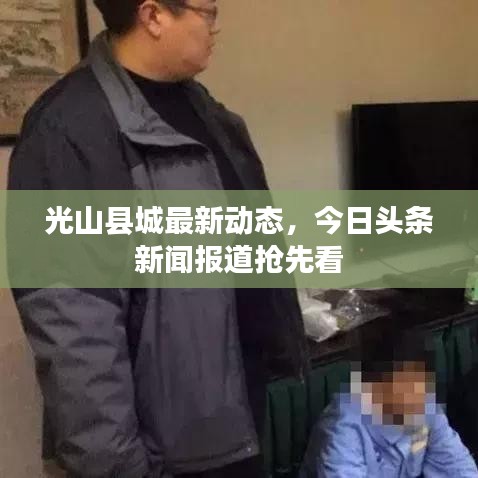 光山县城最新动态，今日头条新闻报道抢先看