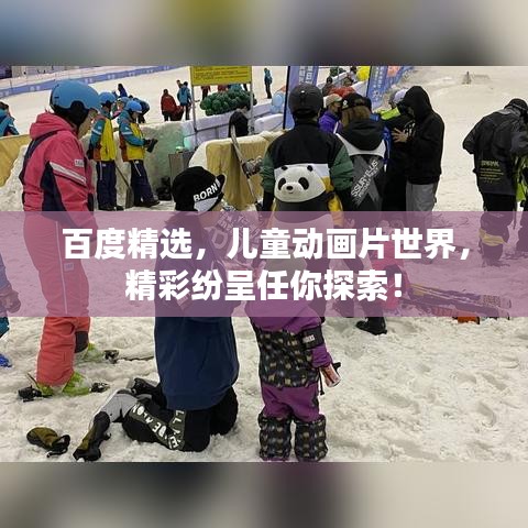 百度精选，儿童动画片世界，精彩纷呈任你探索！