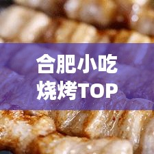 合肥小吃烧烤TOP10榜单，美食之旅不可错过的绝佳选择