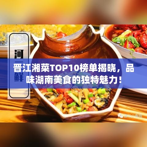 晋江湘菜TOP10榜单揭晓，品味湖南美食的独特魅力！