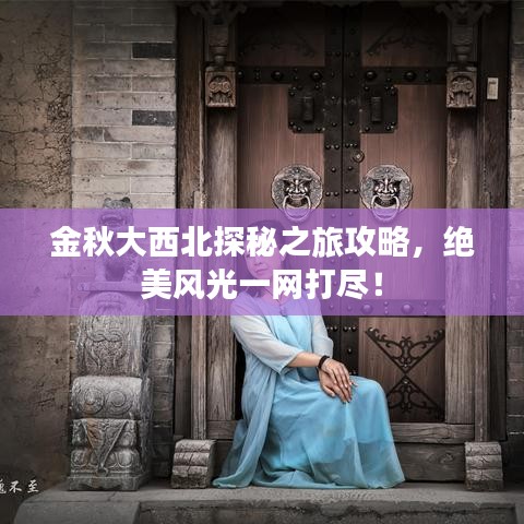 金秋大西北探秘之旅攻略，绝美风光一网打尽！