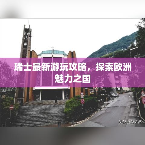 瑞士最新游玩攻略，探索欧洲魅力之国