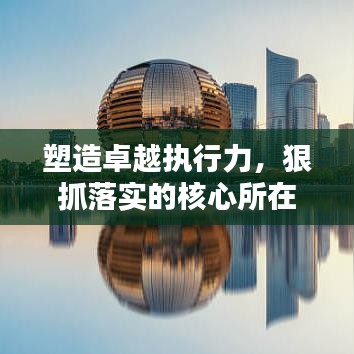 塑造卓越执行力，狠抓落实的核心所在