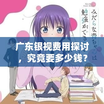 广东银视费用探讨，究竟要多少钱？