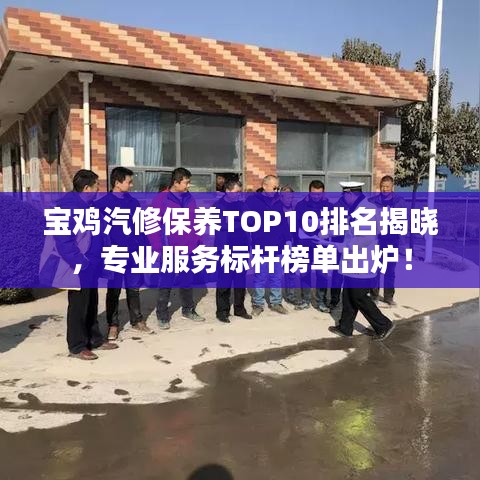 宝鸡汽修保养TOP10排名揭晓，专业服务标杆榜单出炉！