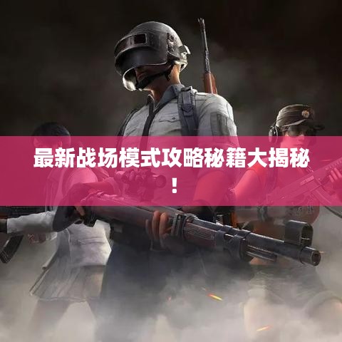 最新战场模式攻略秘籍大揭秘！