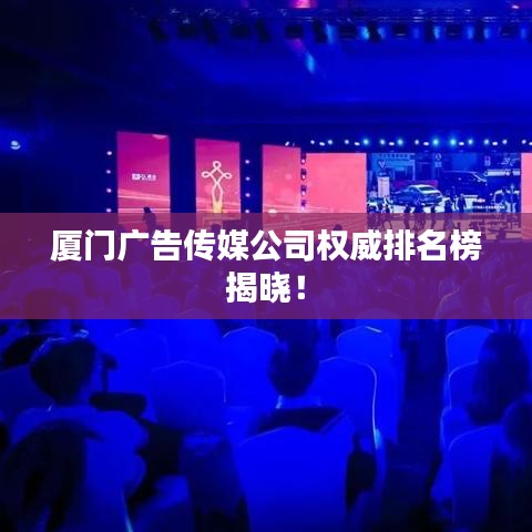 厦门广告传媒公司权威排名榜揭晓！