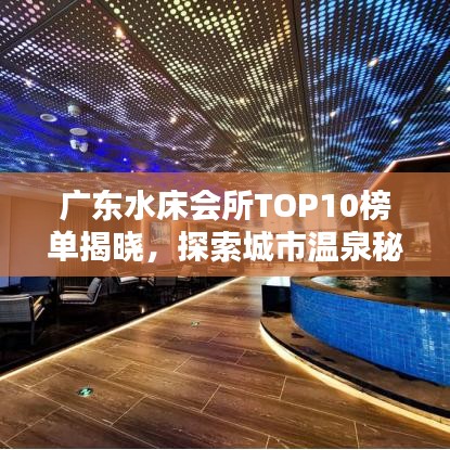 广东水床会所TOP10榜单揭晓，探索城市温泉秘境