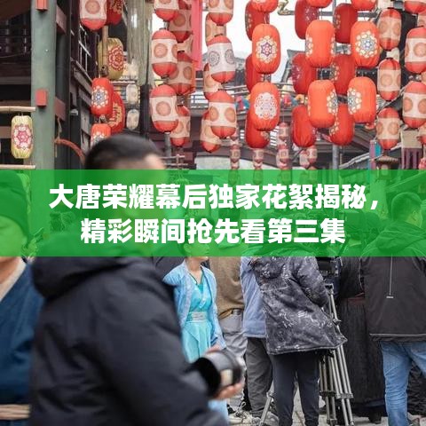 大唐荣耀幕后独家花絮揭秘，精彩瞬间抢先看第三集