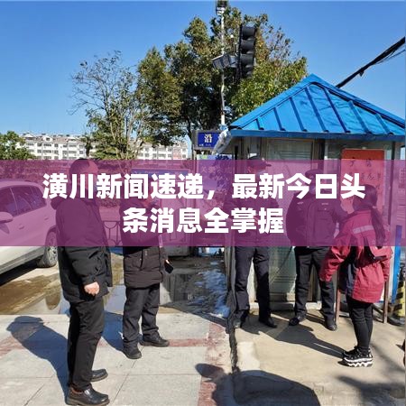 潢川新闻速递，最新今日头条消息全掌握