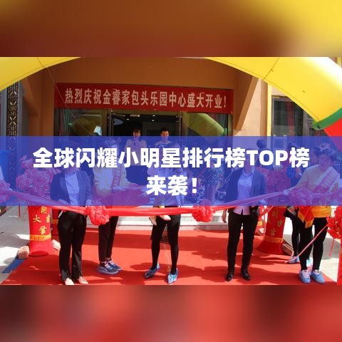 全球闪耀小明星排行榜TOP榜来袭！