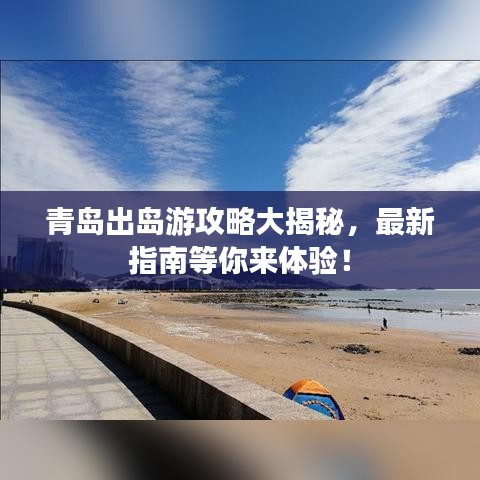 青岛出岛游攻略大揭秘，最新指南等你来体验！