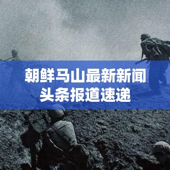 朝鲜马山最新新闻头条报道速递