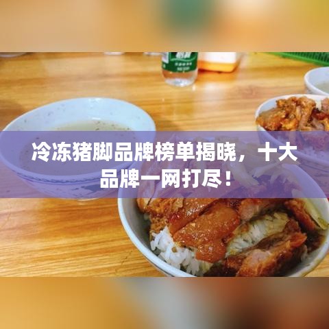 冷冻猪脚品牌榜单揭晓，十大品牌一网打尽！