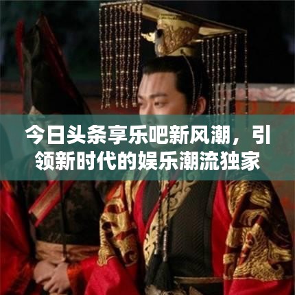今日头条享乐吧新风潮，引领新时代的娱乐潮流独家报道
