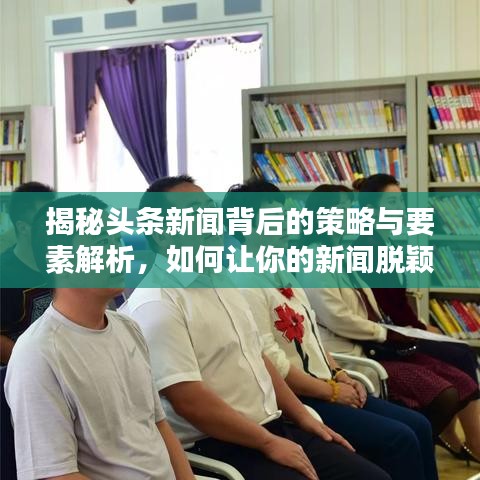 揭秘头条新闻背后的策略与要素解析，如何让你的新闻脱颖而出？