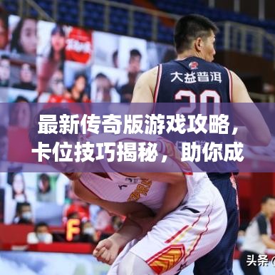 最新传奇版游戏攻略，卡位技巧揭秘，助你成为顶尖玩家