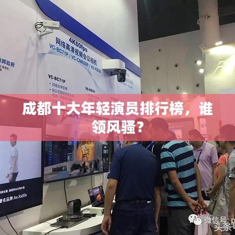 成都十大年轻演员排行榜，谁领风骚？